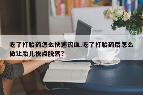 打胎药私人店微信吃了打胎药怎么快速流血.吃了打胎药后怎么做让胎儿快点脱落？