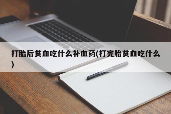 打胎药私人店微信打胎后贫血吃什么补血药(打完胎贫血吃什么)