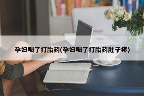 打胎药私人店微信孕妇喝了打胎药(孕妇喝了打胎药肚子疼)