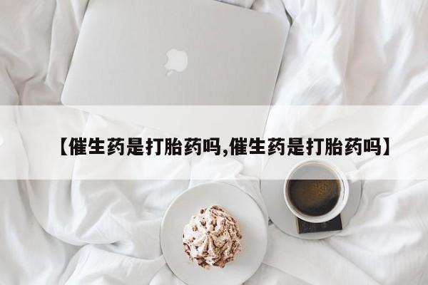 打胎药私人店微信【催生药是打胎药吗,催生药是打胎药吗】