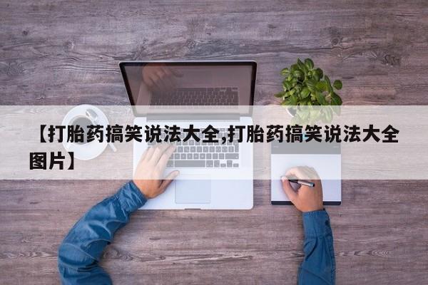 打胎药私人店微信【打胎药搞笑说法大全,打胎药搞笑说法大全图片】