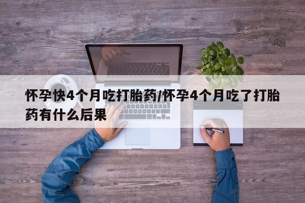 打胎药私人店微信怀孕快4个月吃打胎药/怀孕4个月吃了打胎药有什么后果