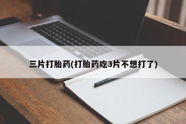 打胎药私人店微信三片打胎药(打胎药吃3片不想打了)