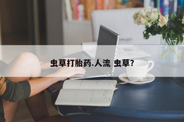 打胎药私人店微信虫草打胎药.人流 虫草？