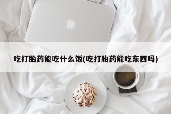 打胎药私人店微信吃打胎药能吃什么饭(吃打胎药能吃东西吗)