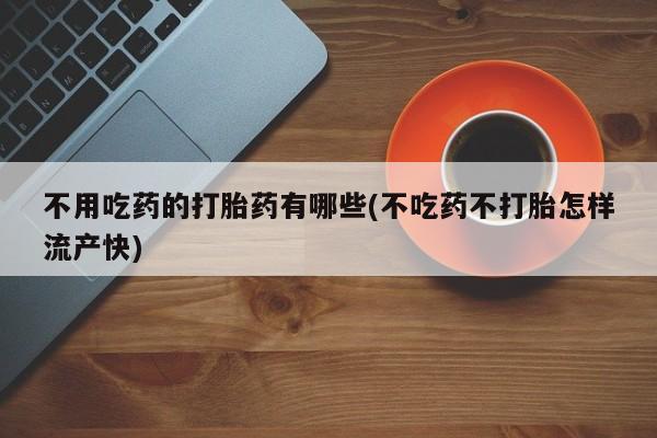 打胎药私人店微信不用吃药的打胎药有哪些(不吃药不打胎怎样流产快)