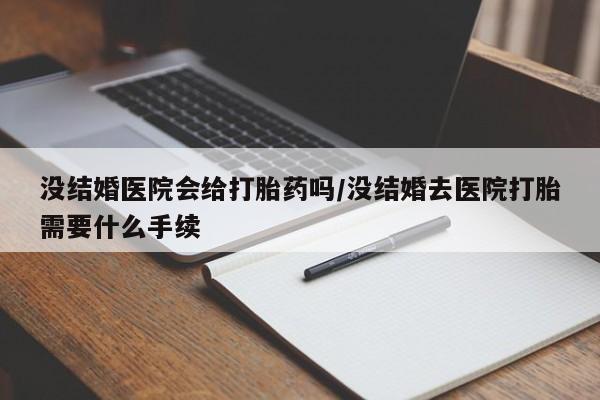 打胎药私人店微信没结婚医院会给打胎药吗/没结婚去医院打胎需要什么手续