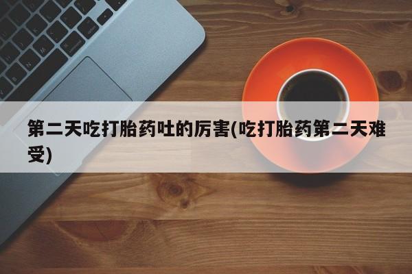 打胎药私人店微信第二天吃打胎药吐的厉害(吃打胎药第二天难受)