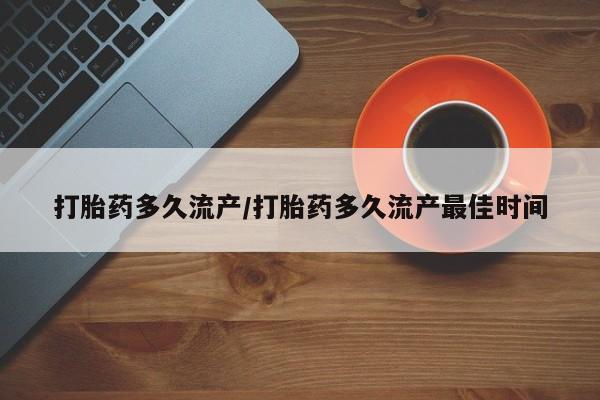打胎药私人店微信打胎药多久流产/打胎药多久流产最佳时间