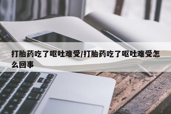 打胎药私人店微信打胎药吃了呕吐难受/打胎药吃了呕吐难受怎么回事