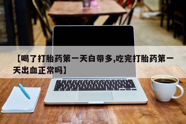 打胎药私人店微信【喝了打胎药第一天白带多,吃完打胎药第一天出血正常吗】