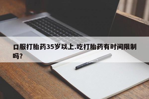 打胎药私人店微信口服打胎药35岁以上.吃打胎药有时间限制吗？