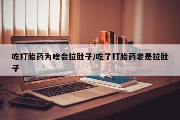 打胎药私人店微信吃打胎药为啥会拉肚子/吃了打胎药老是拉肚子