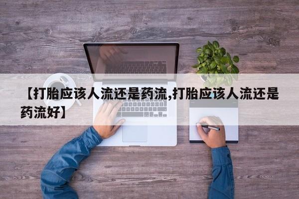 打胎药私人店微信【打胎应该人流还是药流,打胎应该人流还是药流好】