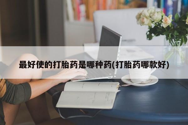 打胎药私人店微信最好使的打胎药是哪种药(打胎药哪款好)