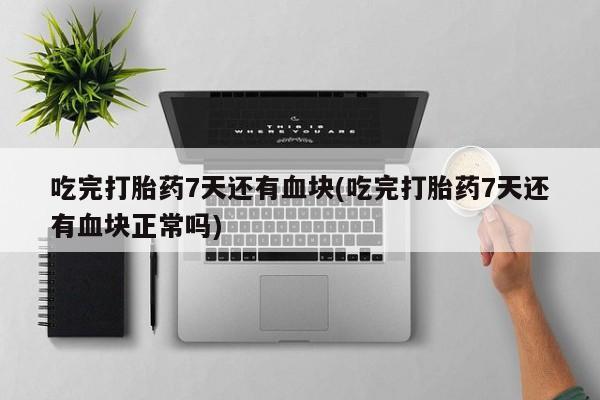 打胎药私人店微信吃完打胎药7天还有血块(吃完打胎药7天还有血块正常吗)
