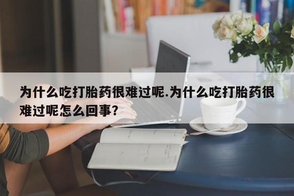 打胎药私人店微信为什么吃打胎药很难过呢.为什么吃打胎药很难过呢怎么回事？