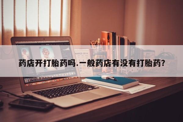 打胎药私人店微信药店开打胎药吗.一般药店有没有打胎药？