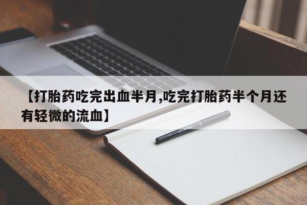 打胎药私人店微信【打胎药吃完出血半月,吃完打胎药半个月还有轻微的流血】