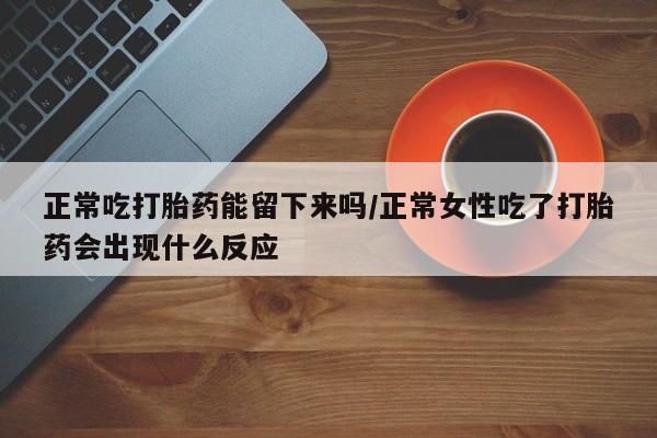 打胎药私人店微信正常吃打胎药能留下来吗/正常女性吃了打胎药会出现什么反应