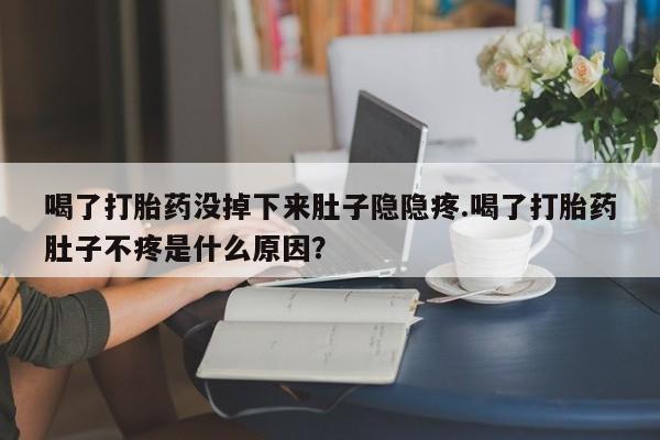 打胎药私人店微信喝了打胎药没掉下来肚子隐隐疼.喝了打胎药肚子不疼是什么原因？