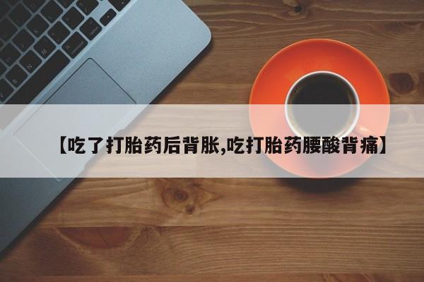 打胎药私人店微信【吃了打胎药后背胀,吃打胎药腰酸背痛】