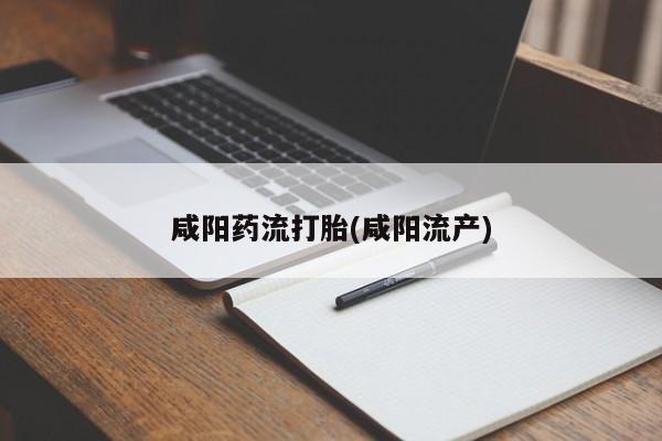 打胎药私人店微信咸阳药流打胎(咸阳流产)
