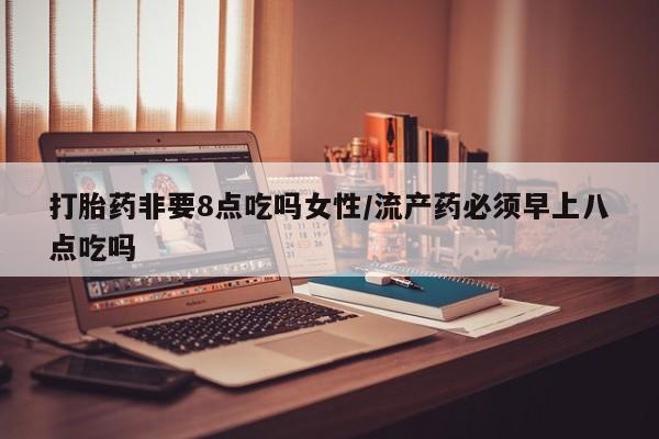 打胎药私人店微信打胎药非要8点吃吗女性/流产药必须早上八点吃吗