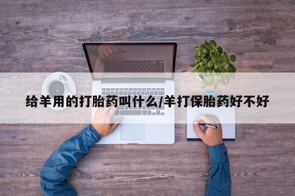 打胎药私人店微信给羊用的打胎药叫什么/羊打保胎药好不好