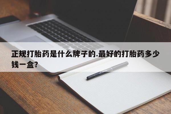 打胎药私人店微信正规打胎药是什么牌子的.最好的打胎药多少钱一盒？