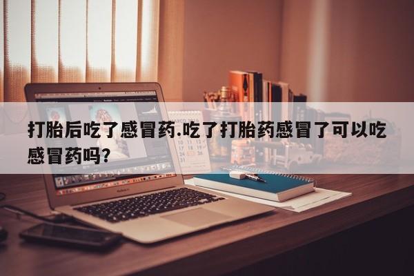 打胎药私人店微信打胎后吃了感冒药.吃了打胎药感冒了可以吃感冒药吗？