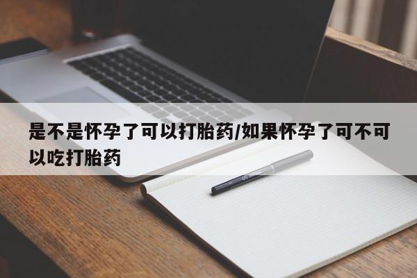 打胎药私人店微信是不是怀孕了可以打胎药/如果怀孕了可不可以吃打胎药