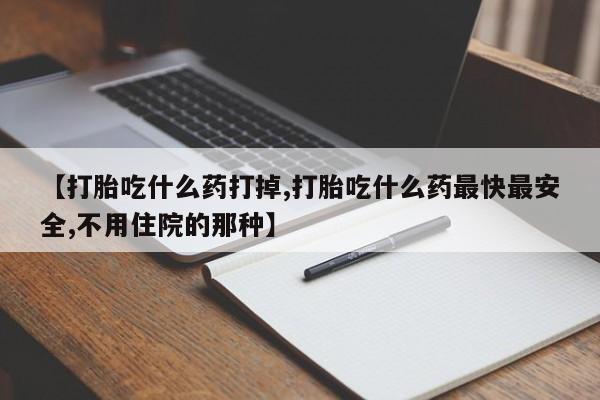 打胎药私人店微信【打胎吃什么药打掉,打胎吃什么药最快最安全,不用住院的那种】