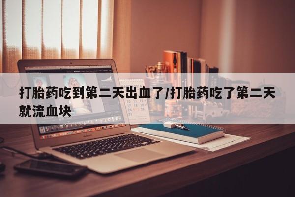 打胎药私人店微信打胎药吃到第二天出血了/打胎药吃了第二天就流血块
