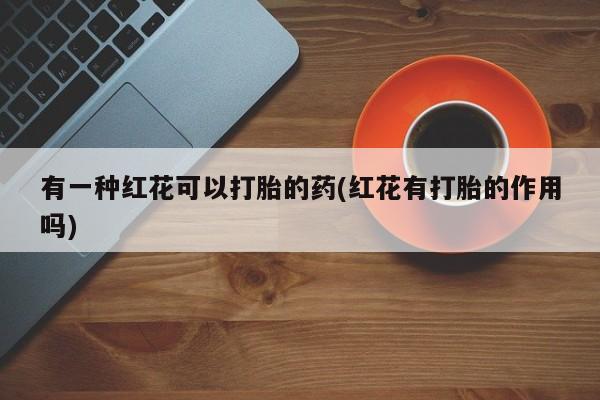 打胎药私人店微信有一种红花可以打胎的药(红花有打胎的作用吗)