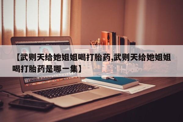 打胎药私人店微信【武则天给她姐姐喝打胎药,武则天给她姐姐喝打胎药是哪一集】