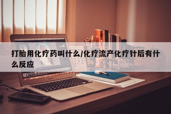 打胎药私人店微信打胎用化疗药叫什么/化疗流产化疗针后有什么反应