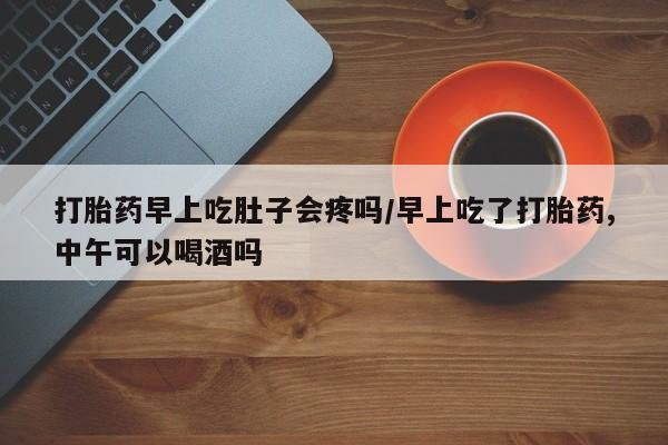 打胎药私人店微信打胎药早上吃肚子会疼吗/早上吃了打胎药,中午可以喝酒吗