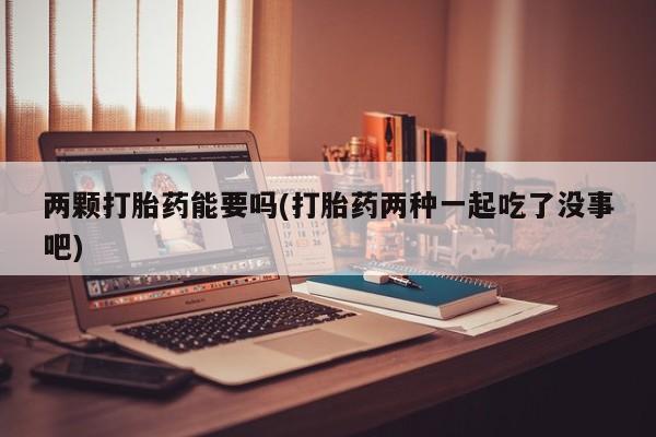 打胎药私人店微信两颗打胎药能要吗(打胎药两种一起吃了没事吧)