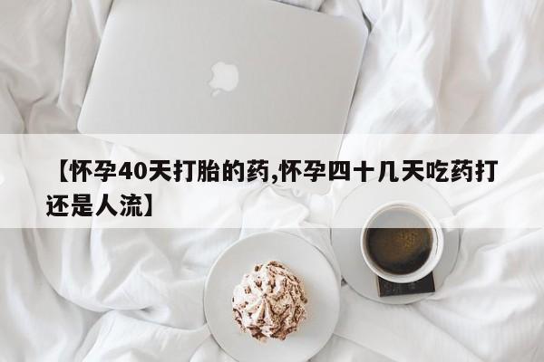 打胎药私人店微信【怀孕40天打胎的药,怀孕四十几天吃药打还是人流】