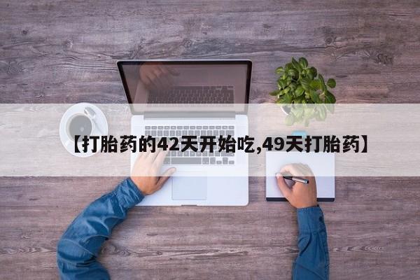 打胎药私人店微信【打胎药的42天开始吃,49天打胎药】