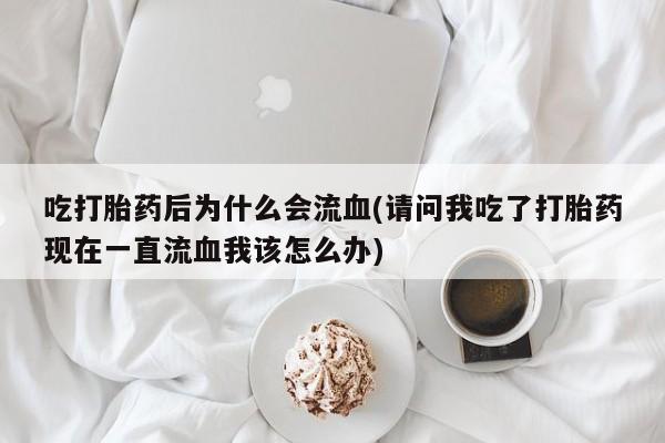 打胎药私人店微信吃打胎药后为什么会流血(请问我吃了打胎药现在一直流血我该怎么办)