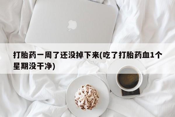 打胎药私人店微信打胎药一周了还没掉下来(吃了打胎药血1个星期没干净)