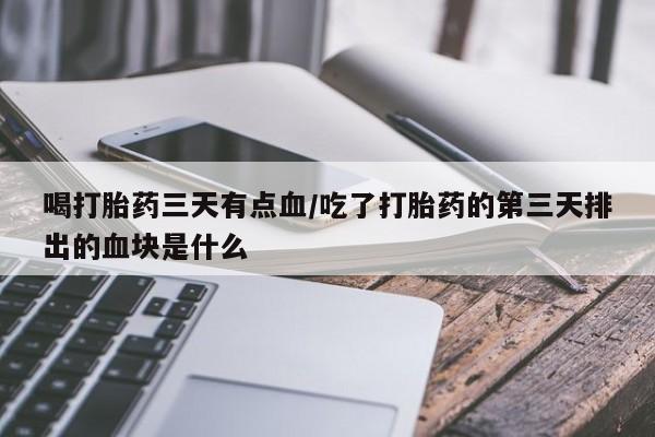 打胎药私人店微信喝打胎药三天有点血/吃了打胎药的第三天排出的血块是什么