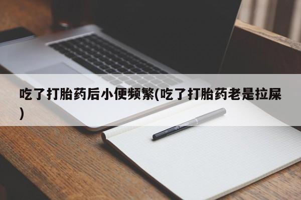 打胎药私人店微信吃了打胎药后小便频繁(吃了打胎药老是拉屎)