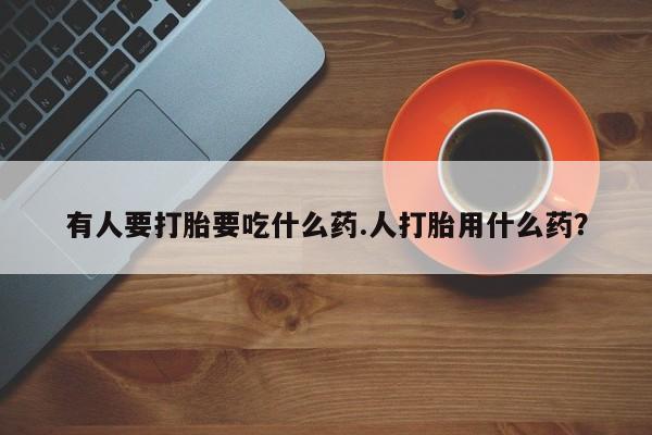 打胎药私人店微信有人要打胎要吃什么药.人打胎用什么药？