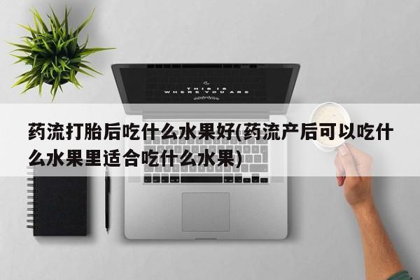 打胎药私人店微信药流打胎后吃什么水果好(药流产后可以吃什么水果里适合吃什么水果)