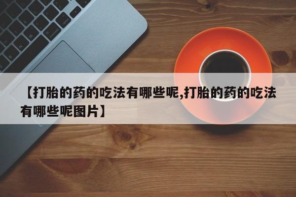 打胎药私人店微信【打胎的药的吃法有哪些呢,打胎的药的吃法有哪些呢图片】