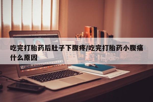 打胎药私人店微信吃完打胎药后肚子下腹疼/吃完打胎药小腹痛什么原因