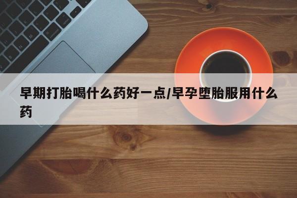 打胎药私人店微信早期打胎喝什么药好一点/早孕堕胎服用什么药